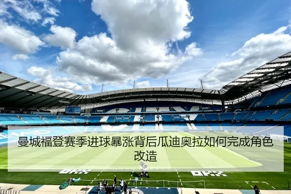 曼城福登赛季进球暴涨背后瓜迪奥拉如何完成角色改造