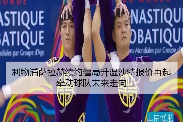 利物浦萨拉赫续约僵局升温沙特报价再起牵动球队未来走向
