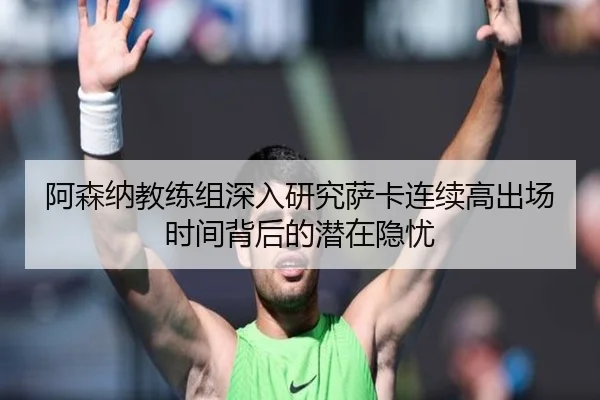 阿森纳教练组深入研究萨卡连续高出场时间背后的潜在隐忧