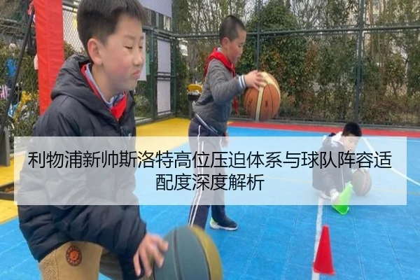 利物浦新帅斯洛特高位压迫体系与球队阵容适配度深度解析