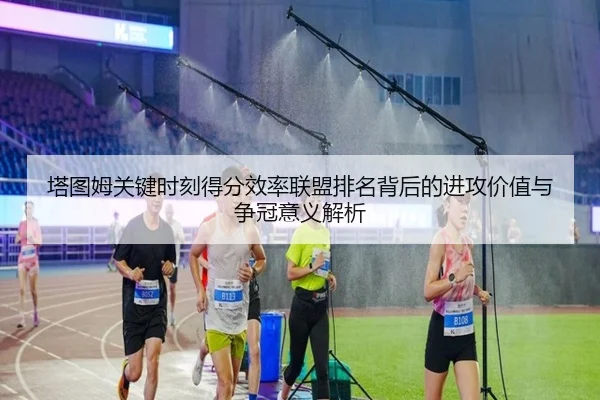 塔图姆关键时刻得分效率联盟排名背后的进攻价值与争冠意义解析