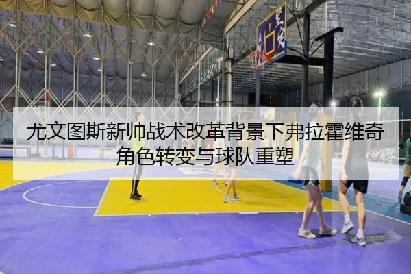 尤文图斯新帅战术改革背景下弗拉霍维奇角色转变与球队重塑