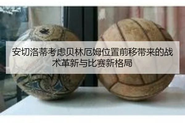 安切洛蒂考虑贝林厄姆位置前移带来的战术革新与比赛新格局