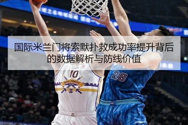 国际米兰门将索默扑救成功率提升背后的数据解析与防线价值