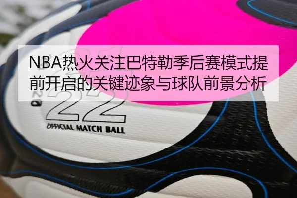 NBA热火关注巴特勒季后赛模式提前开启的关键迹象与球队前景分析