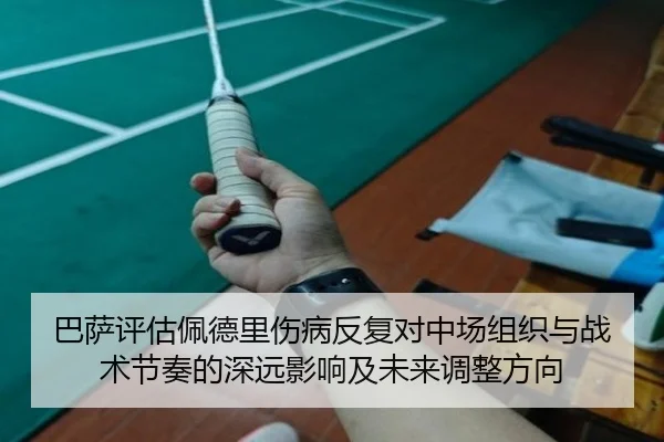 巴萨评估佩德里伤病反复对中场组织与战术节奏的深远影响及未来调整方向