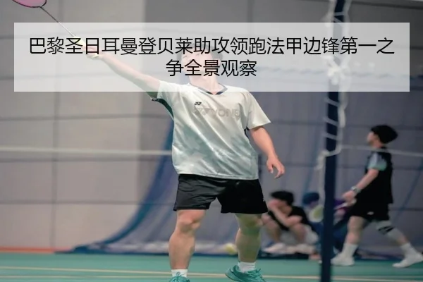 巴黎圣日耳曼登贝莱助攻领跑法甲边锋第一之争全景观察